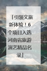 引领文旅新体验！6个项目入选河南省旅游演艺精品名录