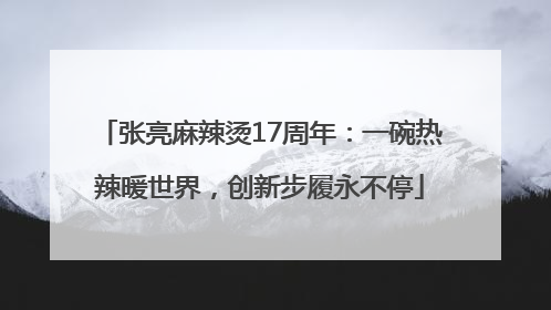 张亮麻辣烫17周年：一碗热辣暖世界，创新步履永不停