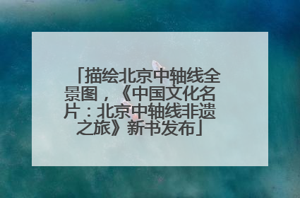 描绘北京中轴线全景图，《中国文化名片：北京中轴线非遗之旅》新书发布