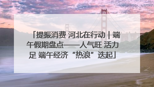 提振消费 河北在行动｜端午假期盘点——人气旺 活力足 端午经济“热浪”迭起