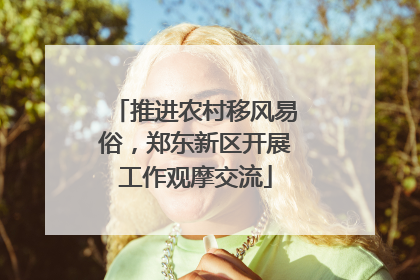 推进农村移风易俗，郑东新区开展工作观摩交流