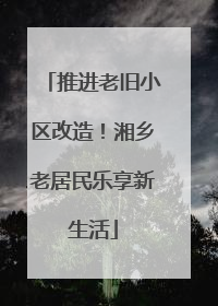 推进老旧小区改造！湘乡老居民乐享新生活