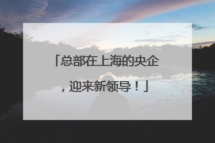 总部在上海的央企，迎来新领导！