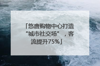 悠唐购物中心打造“城市社交场”，客流提升75%