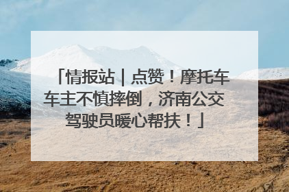 情报站｜点赞！摩托车车主不慎摔倒，济南公交驾驶员暖心帮扶！