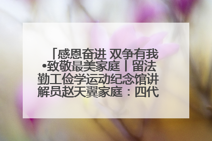 感恩奋进 双争有我•致敬最美家庭丨留法勤工俭学运动纪念馆讲解员赵天翼家庭：四代人一脉相承赤子心