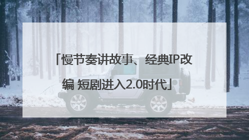 慢节奏讲故事、经典IP改编 短剧进入2.0时代