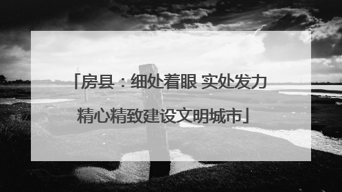 房县：细处着眼 实处发力 精心精致建设文明城市