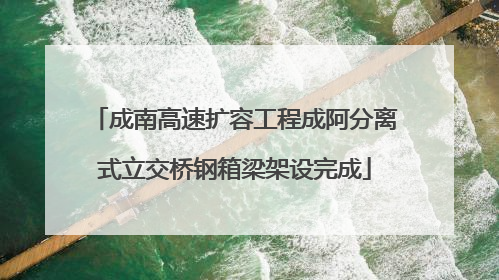 成南高速扩容工程成阿分离式立交桥钢箱梁架设完成
