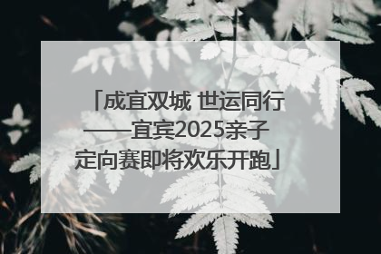 成宜双城 世运同行——宜宾2025亲子定向赛即将欢乐开跑