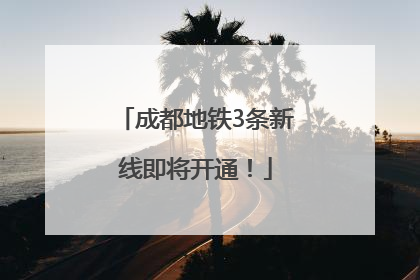 成都地铁3条新线即将开通！