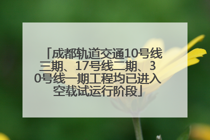 成都轨道交通10号线三期、17号线二期、30号线一期工程均已进入空载试运行阶段