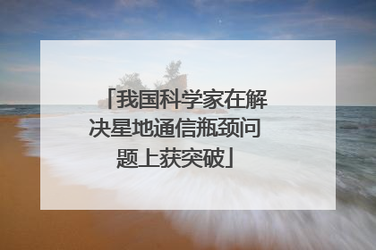 我国科学家在解决星地通信瓶颈问题上获突破