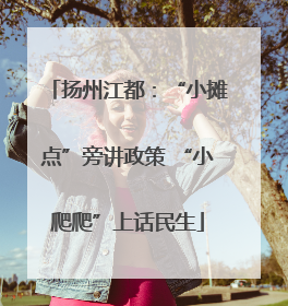 扬州江都：“小摊点”旁讲政策 “小爬爬”上话民生