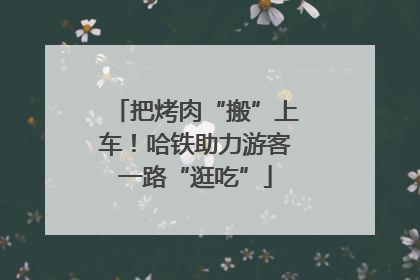 把烤肉“搬”上车！哈铁助力游客一路“逛吃”