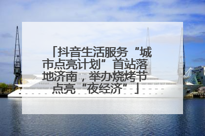 抖音生活服务“城市点亮计划”首站落地济南，举办烧烤节点亮“夜经济”
