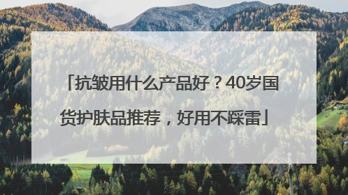 抗皱用什么产品好？40岁国货护肤品推荐，好用不踩雷