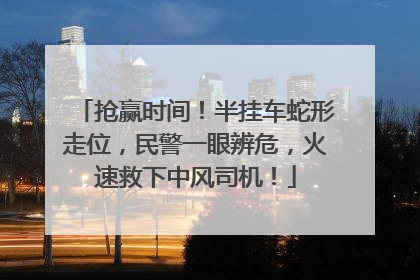 抢赢时间！半挂车蛇形走位，民警一眼辨危，火速救下中风司机！