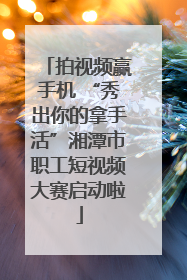 拍视频赢手机 “秀出你的拿手活”湘潭市职工短视频大赛启动啦