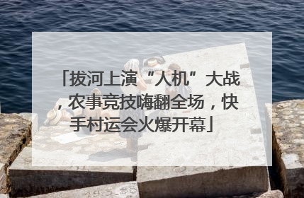 拔河上演“人机”大战，农事竞技嗨翻全场，快手村运会火爆开幕