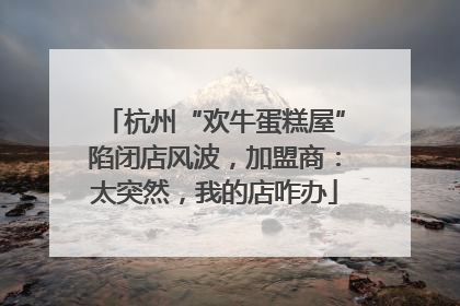 杭州“欢牛蛋糕屋”陷闭店风波，加盟商：太突然，我的店咋办