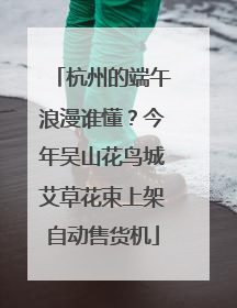 杭州的端午浪漫谁懂？今年吴山花鸟城艾草花束上架自动售货机