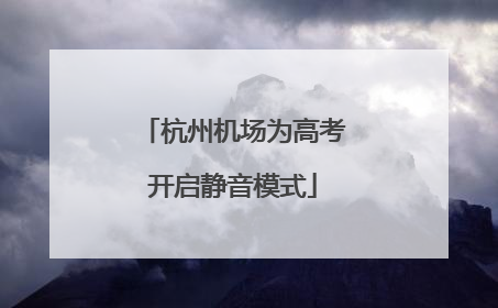 杭州机场为高考开启静音模式