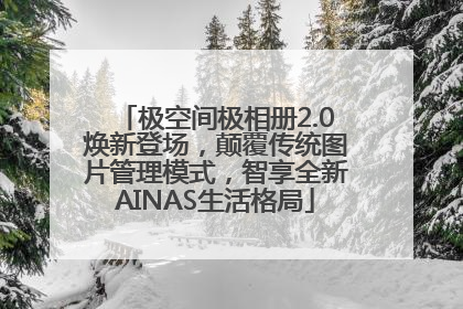 极空间极相册2.0焕新登场，颠覆传统图片管理模式，智享全新AINAS生活格局
