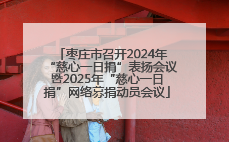 枣庄市召开2024年“慈心一日捐”表扬会议暨2025年“慈心一日捐”网络募捐动员会议