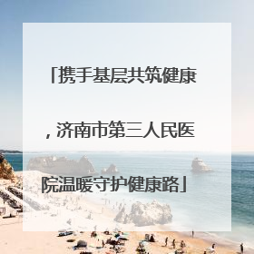 携手基层共筑健康，济南市第三人民医院温暖守护健康路