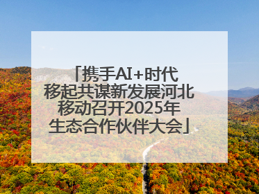 携手AI+时代 移起共谋新发展河北移动召开2025年生态合作伙伴大会