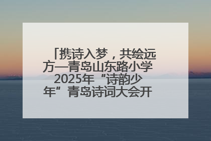 携诗入梦，共绘远方—青岛山东路小学2025年“诗韵少年”青岛诗词大会开幕畅游诗词之海