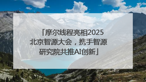 摩尔线程亮相2025北京智源大会，携手智源研究院共推AI创新