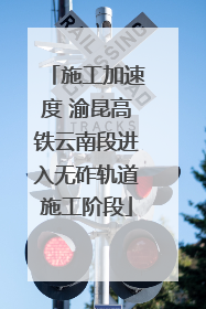 施工加速度 渝昆高铁云南段进入无砟轨道施工阶段