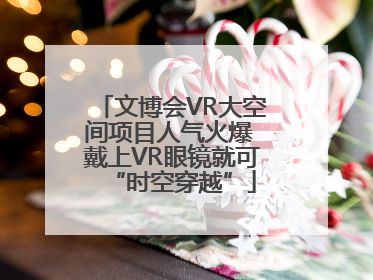 文博会VR大空间项目人气火爆 戴上VR眼镜就可“时空穿越”