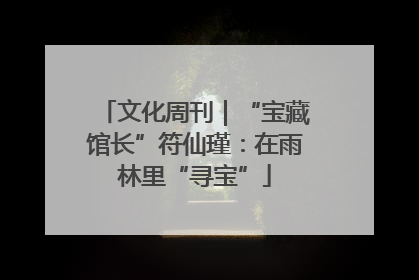 文化周刊｜“宝藏馆长”符仙瑾：在雨林里“寻宝”