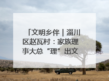 文明乡伴｜淄川区赵瓦村：家族理事大总“理”出文明新风尚