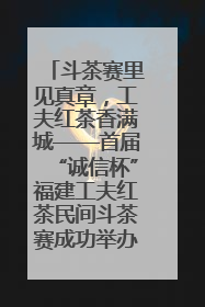 斗茶赛里见真章，工夫红茶香满城——首届“诚信杯”福建工夫红茶民间斗茶赛成功举办