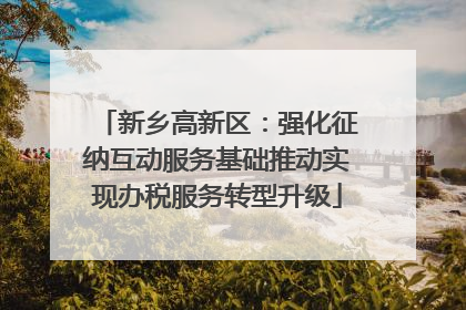 新乡高新区：强化征纳互动服务基础推动实现办税服务转型升级