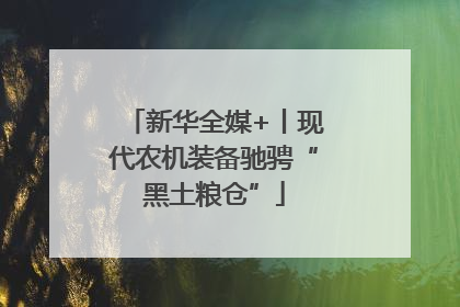 新华全媒+丨现代农机装备驰骋“黑土粮仓”