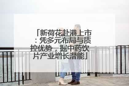 新荷花赴港上市：凭多元布局与质控优势，掘中药饮片产业增长潜能
