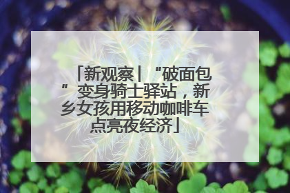新观察│“破面包”变身骑士驿站，新乡女孩用移动咖啡车点亮夜经济