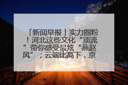 新闻早报丨实力圈粉！河北这些文化“顶流”带你感受最炫“燕赵风”；云端比高下，京津冀风筝高手“花式炫技”>>
