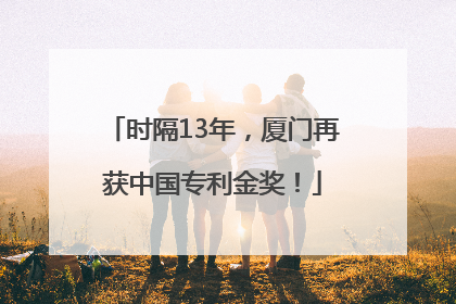 时隔13年，厦门再获中国专利金奖！