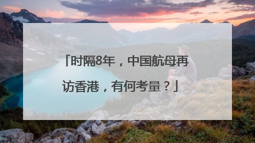 时隔8年，中国航母再访香港，有何考量？