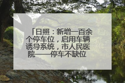 日照：新增一百余个停车位，启用车辆诱导系统，市人民医院——停车不缺位 “医”路更畅通