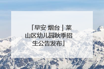 早安 烟台｜莱山区幼儿园秋季招生公告发布