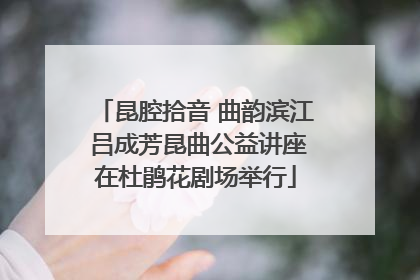 昆腔拾音 曲韵滨江 吕成芳昆曲公益讲座在杜鹃花剧场举行