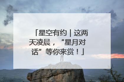 星空有约｜这两天凌晨，“星月对话”等你来赏！