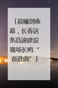 晨曦到夜幕，长春这条高速建设现场长鸣“奋进曲”